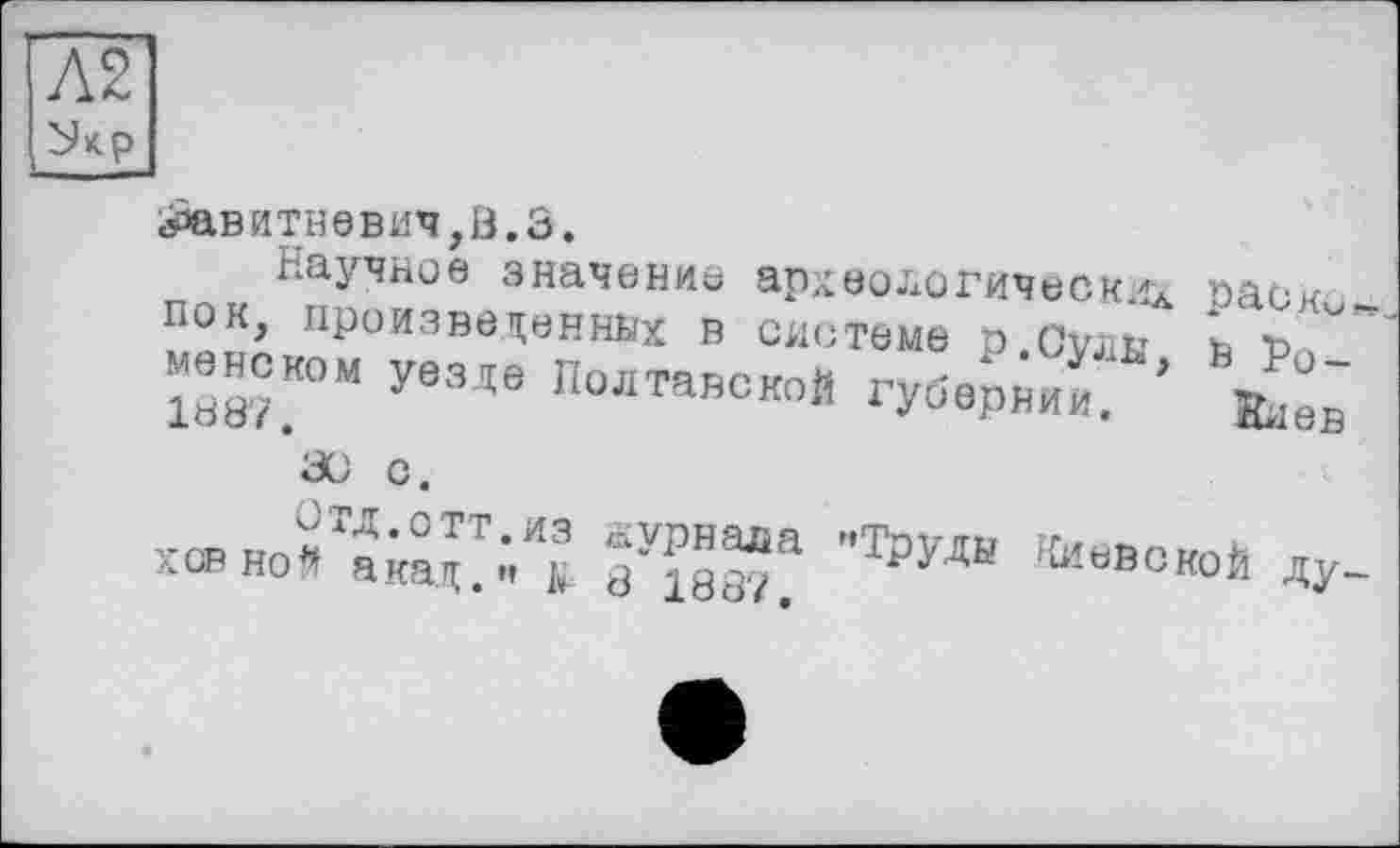 ﻿Л2
еРавитневич,й.З.
Научное значение археологически ПОК, произведенных В системе р Cvjife невском уезде Полтавской губерйк.
рас ко*-Ь Ро-
хсвной'^»«а ■•ЪУМ невской ду_